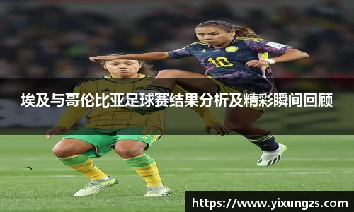 埃及与哥伦比亚足球赛结果分析及精彩瞬间回顾